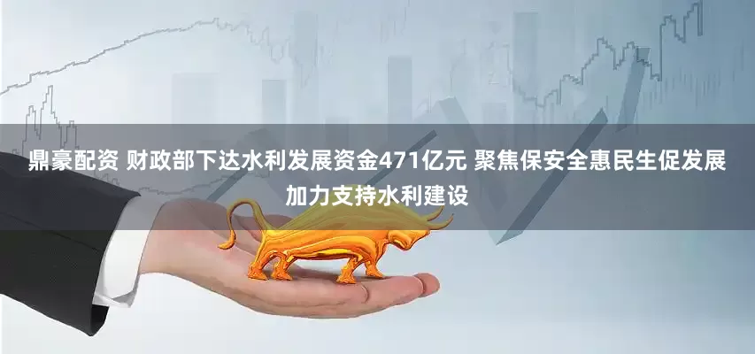 鼎豪配资 财政部下达水利发展资金471亿元 聚焦保安全惠民生促发展加力支持水利建设