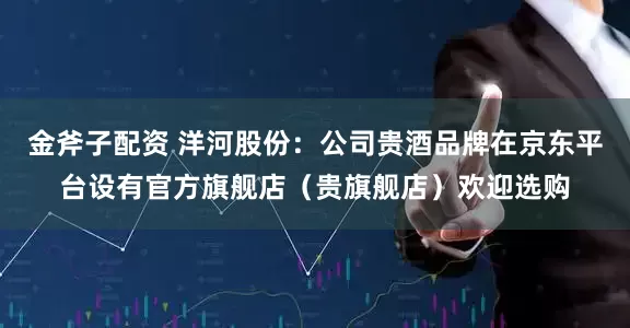 金斧子配资 洋河股份：公司贵酒品牌在京东平台设有官方旗舰店（贵旗舰店）欢迎选购