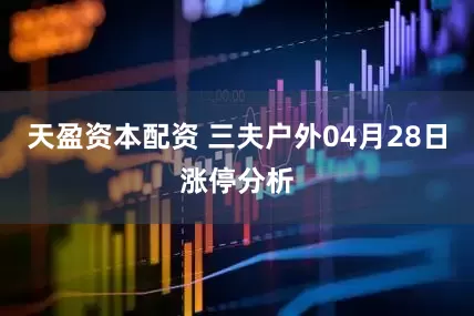 天盈资本配资 三夫户外04月28日涨停分析