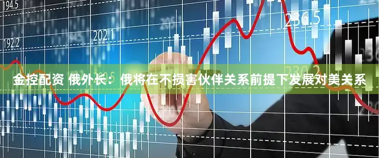 金控配资 俄外长：俄将在不损害伙伴关系前提下发展对美关系