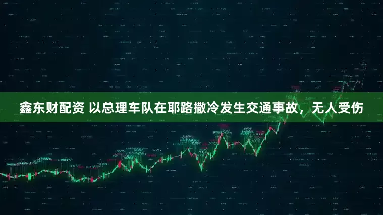鑫东财配资 以总理车队在耶路撒冷发生交通事故，无人受伤