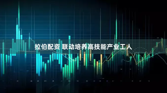 拉伯配资 联动培养高技能产业工人