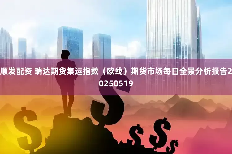 顺发配资 瑞达期货集运指数（欧线）期货市场每日全景分析报告20250519