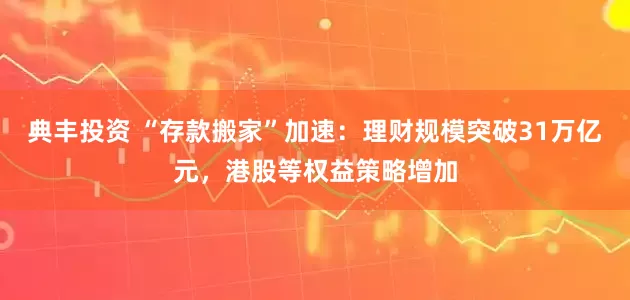 典丰投资 “存款搬家”加速：理财规模突破31万亿元，港股等权益策略增加