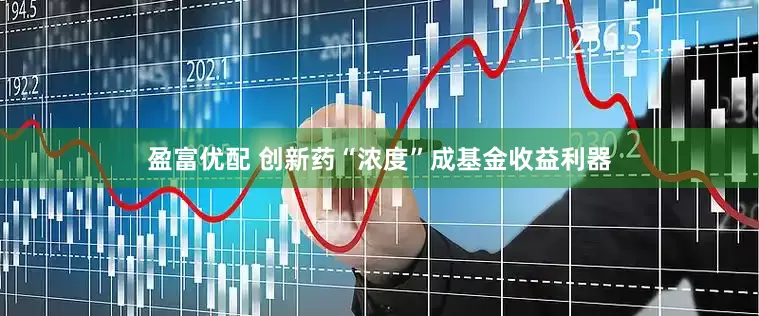 盈富优配 创新药“浓度”成基金收益利器