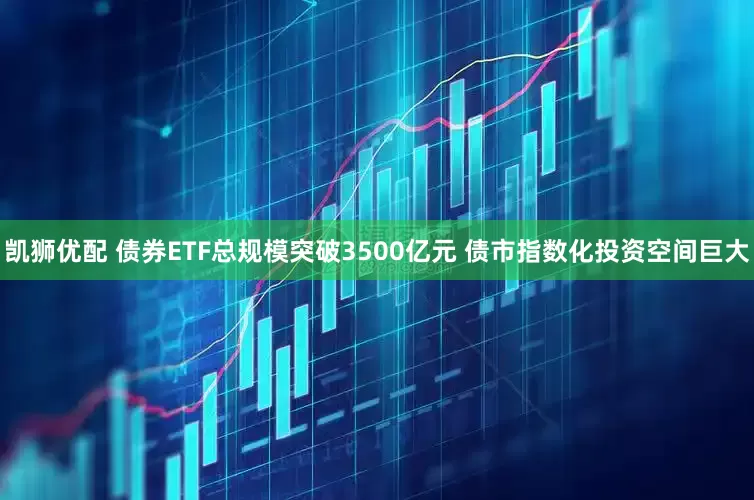 凯狮优配 债券ETF总规模突破3500亿元 债市指数化投资空间巨大