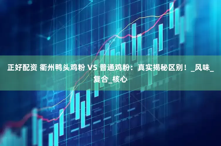 正好配资 衢州鸭头鸡粉 VS 普通鸡粉：真实揭秘区别！_风味_复合_核心