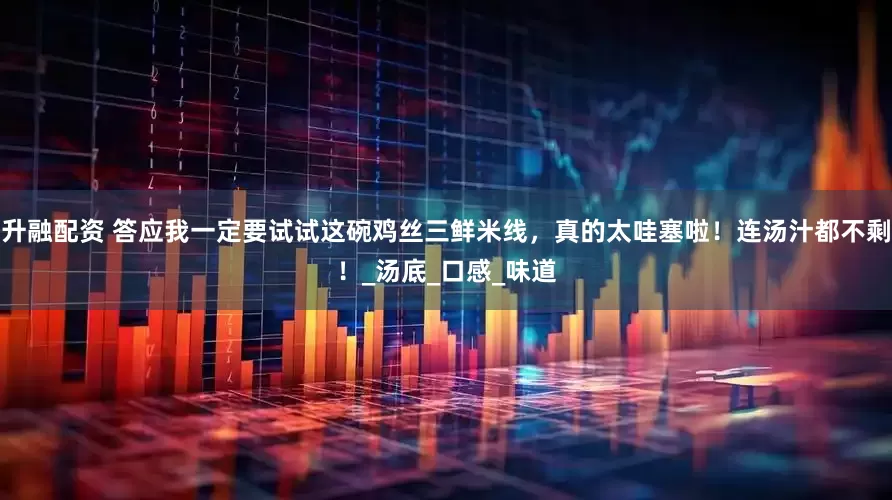 升融配资 答应我一定要试试这碗鸡丝三鲜米线，真的太哇塞啦！连汤汁都不剩！_汤底_口感_味道