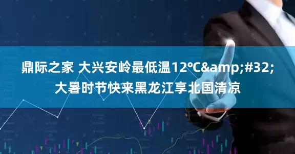 鼎际之家 大兴安岭最低温12℃&#32;大暑时节快来黑龙江享北国清凉