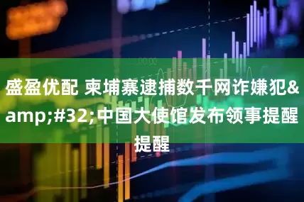盛盈优配 柬埔寨逮捕数千网诈嫌犯&#32;中国大使馆发布领事提醒