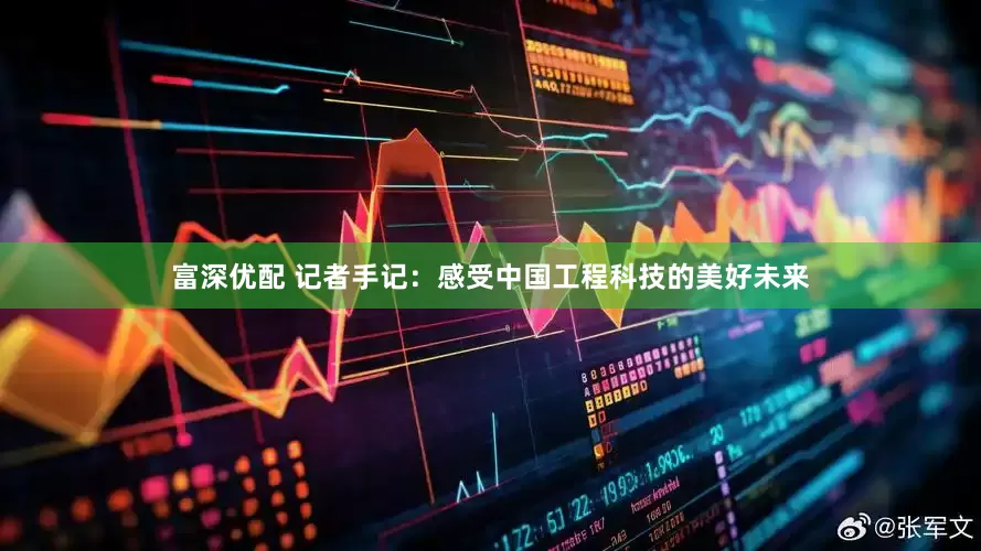 富深优配 记者手记：感受中国工程科技的美好未来