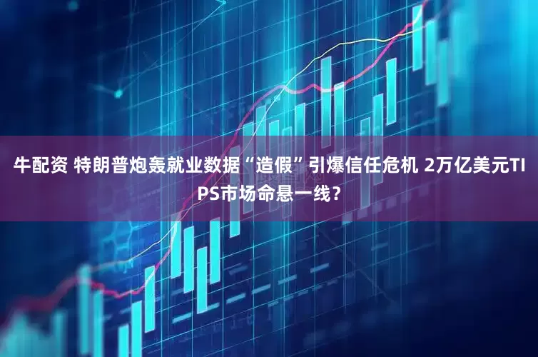 牛配资 特朗普炮轰就业数据“造假”引爆信任危机 2万亿美元TIPS市场命悬一线？