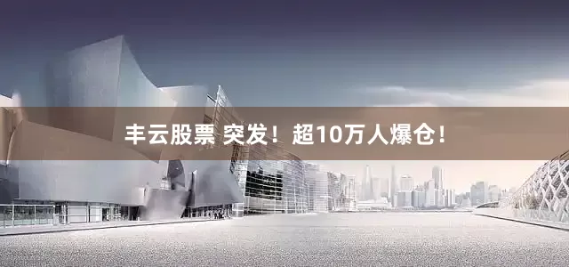 丰云股票 突发！超10万人爆仓！