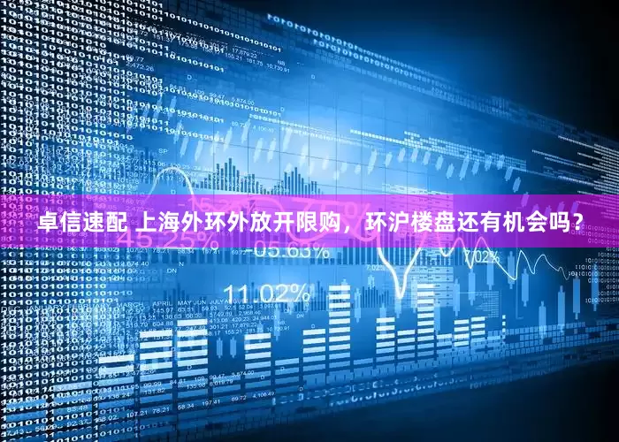 卓信速配 上海外环外放开限购，环沪楼盘还有机会吗？