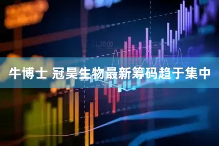 牛博士 冠昊生物最新筹码趋于集中