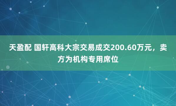 天盈配 国轩高科大宗交易成交200.60万元，卖方为机构专用席位