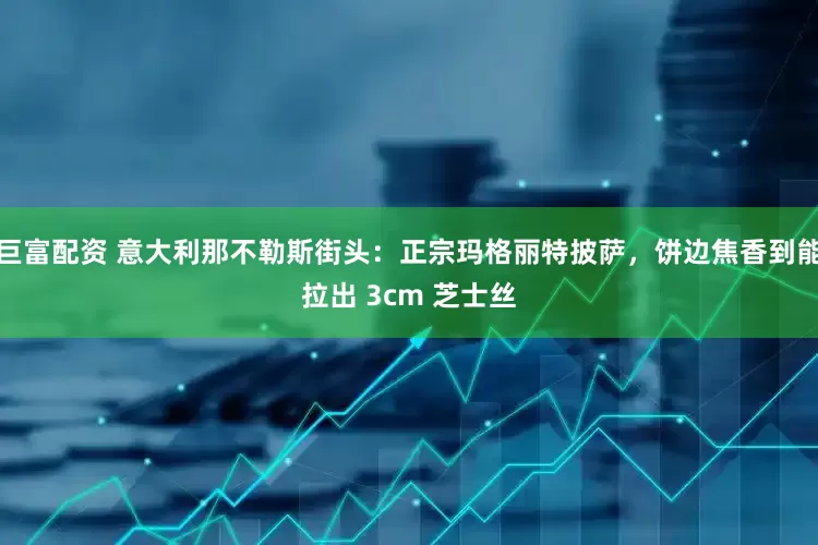 巨富配资 意大利那不勒斯街头：正宗玛格丽特披萨，饼边焦香到能拉出 3cm 芝士丝