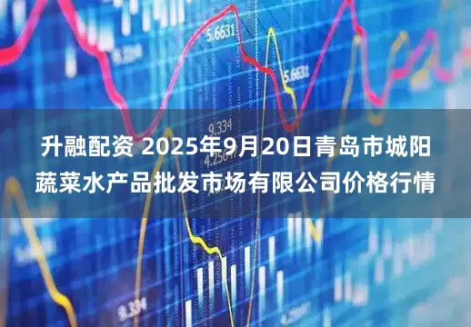 升融配资 2025年9月20日青岛市城阳蔬菜水产品批发市场有限公司价格行情