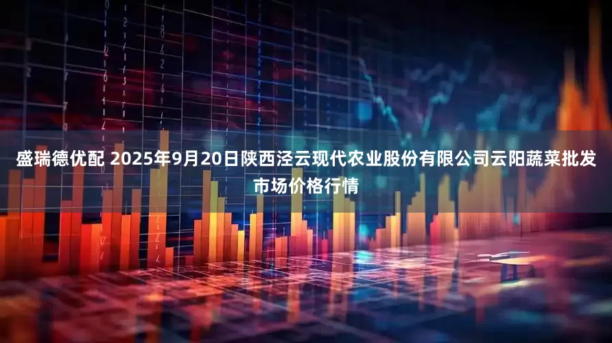 盛瑞德优配 2025年9月20日陕西泾云现代农业股份有限公司云阳蔬菜批发市场价格行情