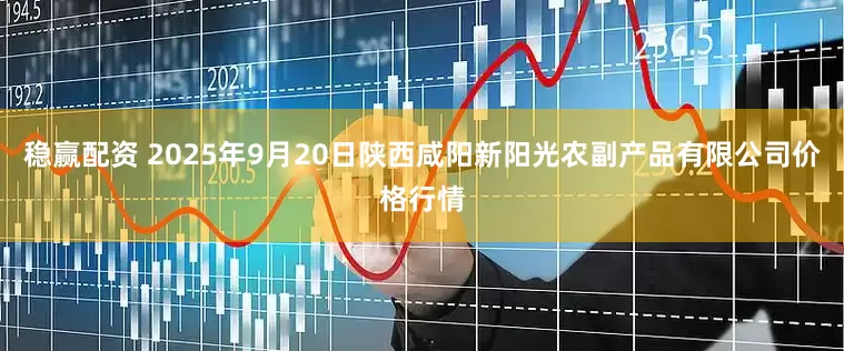稳赢配资 2025年9月20日陕西咸阳新阳光农副产品有限公司价格行情