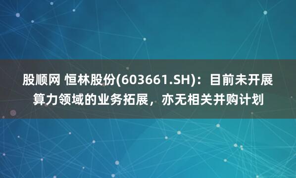 股顺网 恒林股份(603661.SH)：目前未开展算力领域的业务拓展，亦无相关并购计划