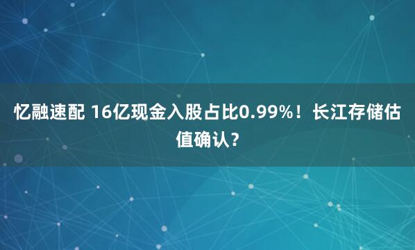 忆融速配 16亿现金入股占比0.99%！长江存储估值确认？