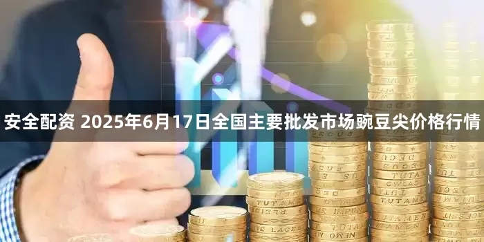 安全配资 2025年6月17日全国主要批发市场豌豆尖价格行情