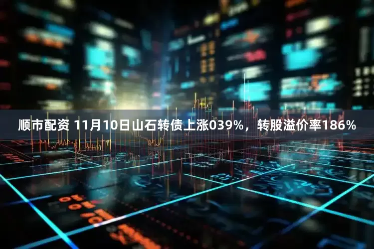 顺市配资 11月10日山石转债上涨039%，转股溢价率186%
