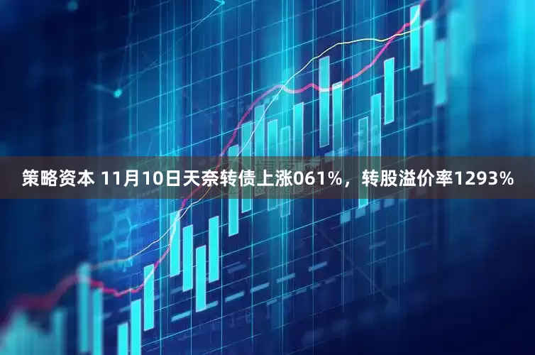 策略资本 11月10日天奈转债上涨061%，转股溢价率1293%