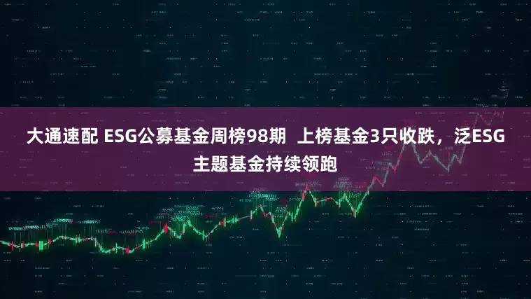 大通速配 ESG公募基金周榜98期 上榜基金3只收跌,泛ESG主题基金持续领跑