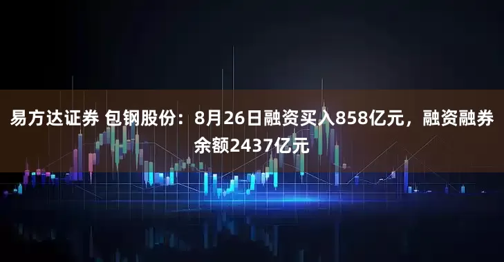 易方达证券 包钢股份:8月26日融资买入858亿元,融资融券余额2437亿元