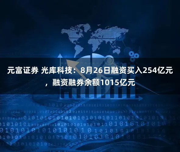 元富证券 光库科技:8月26日融资买入254亿元,融资融券余额1015亿元
