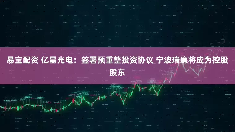 易宝配资 亿晶光电：签署预重整投资协议 宁波瑞廉将成为控股股东