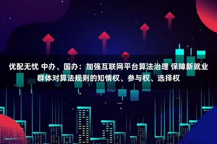 优配无忧 中办、国办：加强互联网平台算法治理 保障新就业群体对算法规则的知情权、参与权、选择权