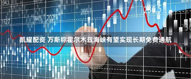 凯耀配资 万斯称霍尔木兹海峡有望实现长期免费通航