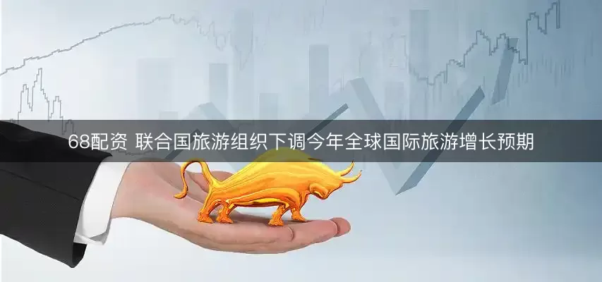 68配资 联合国旅游组织下调今年全球国际旅游增长预期