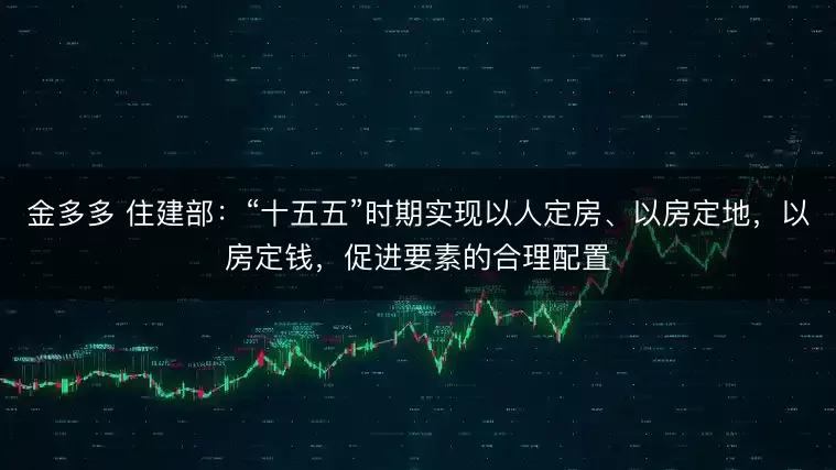 金多多 住建部：“十五五”时期实现以人定房、以房定地，以房定钱，促进要素的合理配置